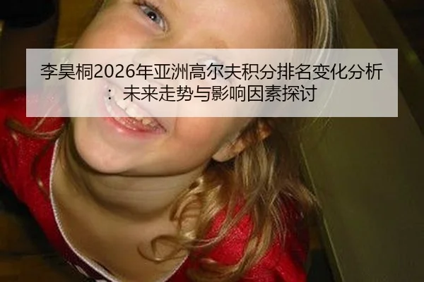 李昊桐2026年亚洲高尔夫积分排名变化分析：未来走势与影响因素探讨
