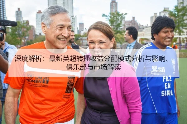 深度解析：最新英超转播收益分配模式分析与影响、俱乐部与市场解读